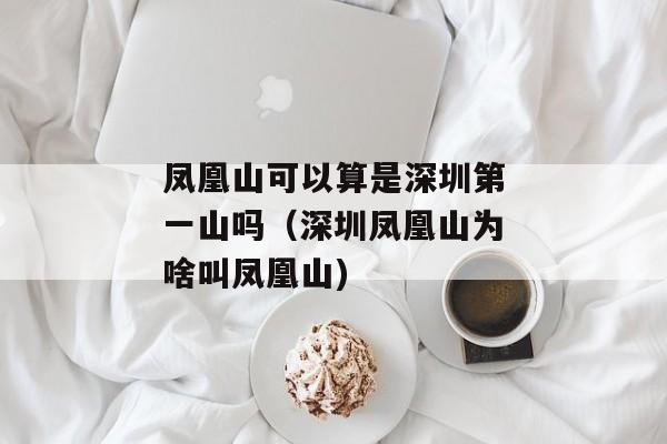 凤凰山可以算是深圳第一山吗（深圳凤凰山为啥叫凤凰山)