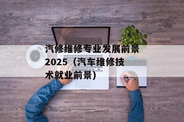 汽修维修专业发展前景2025（汽车维修技术就业前景)