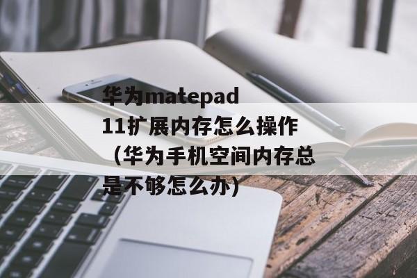 华为matepad 11扩展内存怎么操作（华为手机空间内存总是不够怎么办)