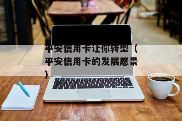 平安信用卡让你转型（平安信用卡的发展愿景)