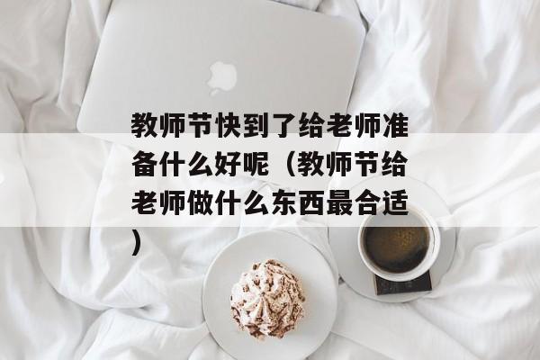 教师节快到了给老师准备什么好呢（教师节给老师做什么东西最合适)