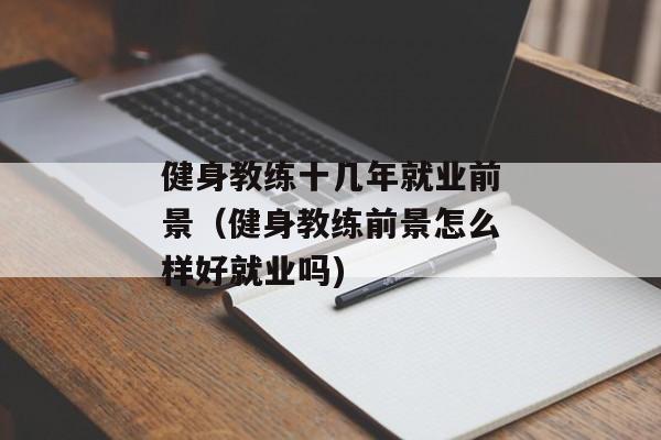 健身教练十几年就业前景（健身教练前景怎么样好就业吗)
