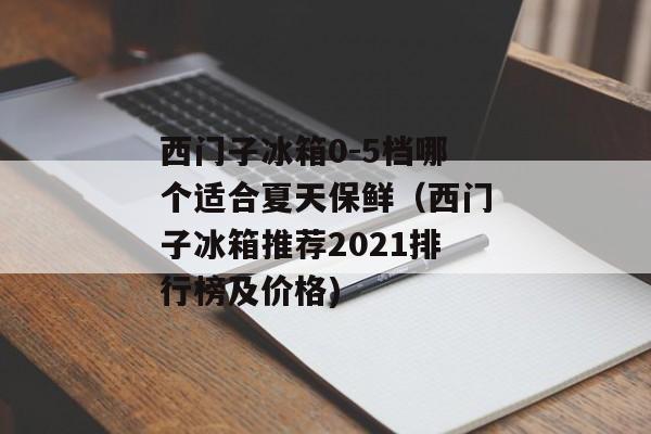 西门子冰箱0-5档哪个适合夏天保鲜（西门子冰箱推荐2021排行榜及价格)
