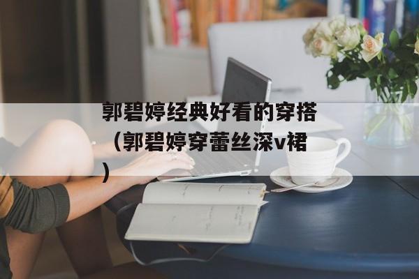 郭碧婷经典好看的穿搭（郭碧婷穿蕾丝深v裙)