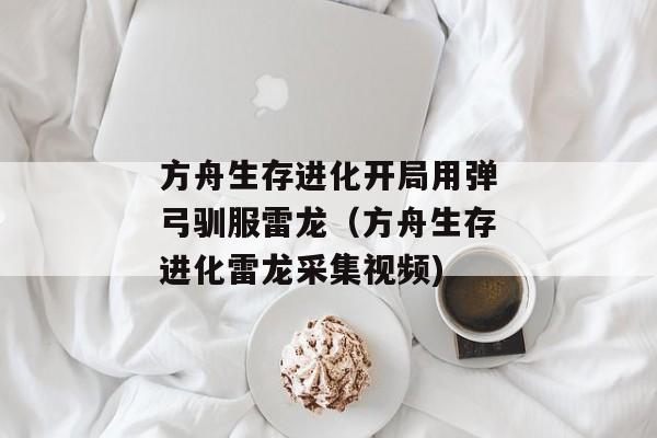 方舟生存进化开局用弹弓驯服雷龙（方舟生存进化雷龙采集视频)