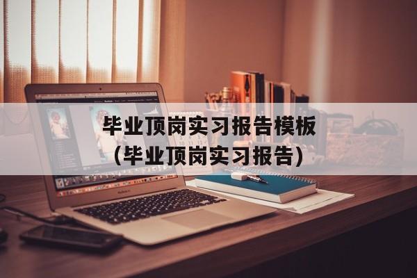 毕业顶岗实习报告模板（毕业顶岗实习报告)