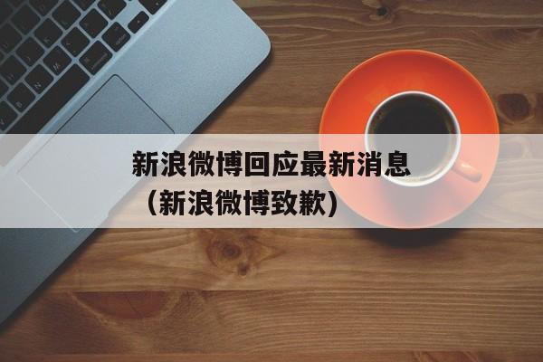 新浪微博回应最新消息（新浪微博致歉)