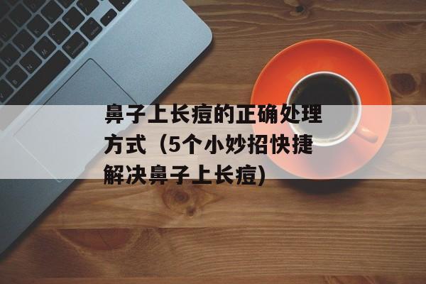 鼻子上长痘的正确处理方式（5个小妙招快捷解决鼻子上长痘)