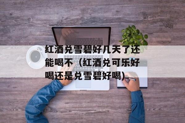 红酒兑雪碧好几天了还能喝不（红酒兑可乐好喝还是兑雪碧好喝)