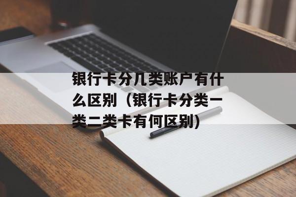 银行卡分几类账户有什么区别（银行卡分类一类二类卡有何区别)