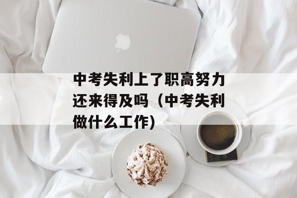 中考失利上了职高努力还来得及吗（中考失利做什么工作)