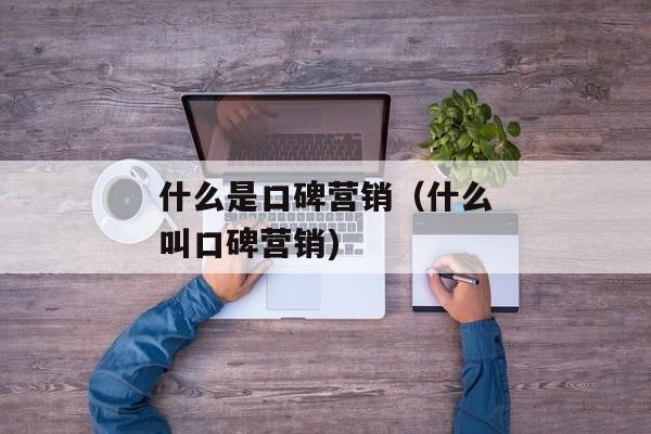 什么是口碑营销（什么叫口碑营销)