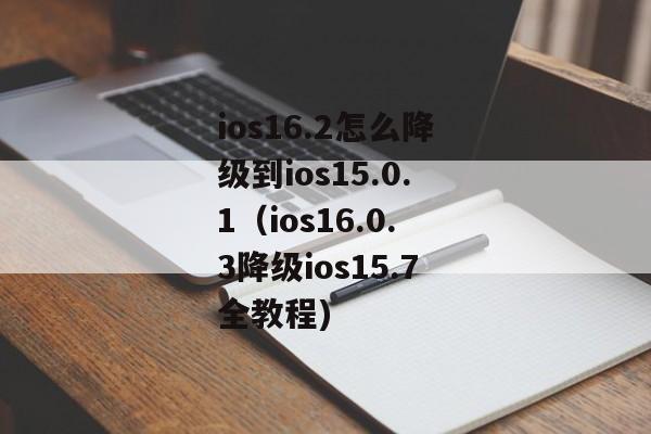 ios16.2怎么降级到ios15.0.1（ios16.0.3降级ios15.7全教程)