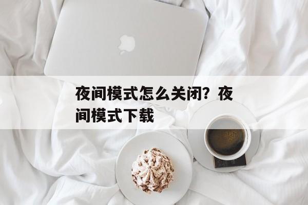 夜间模式怎么关闭？夜间模式下载