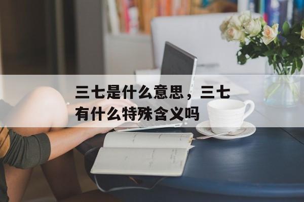 三七是什么意思，三七有什么特殊含义吗