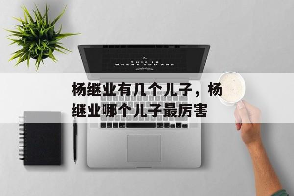 杨继业有几个儿子，杨继业哪个儿子最厉害