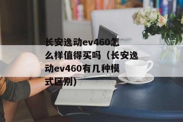 长安逸动ev460怎么样值得买吗（长安逸动ev460有几种模式区别)