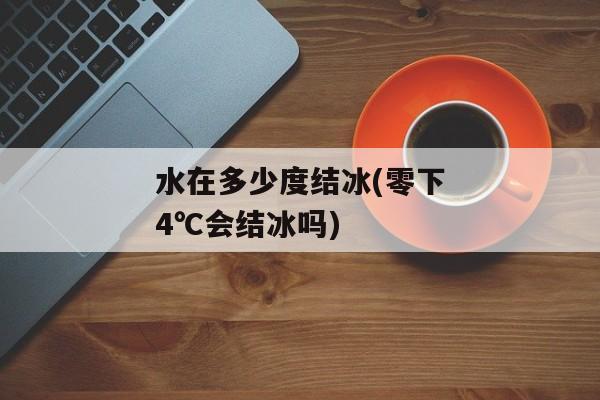 水在多少度结冰(零下4℃会结冰吗)