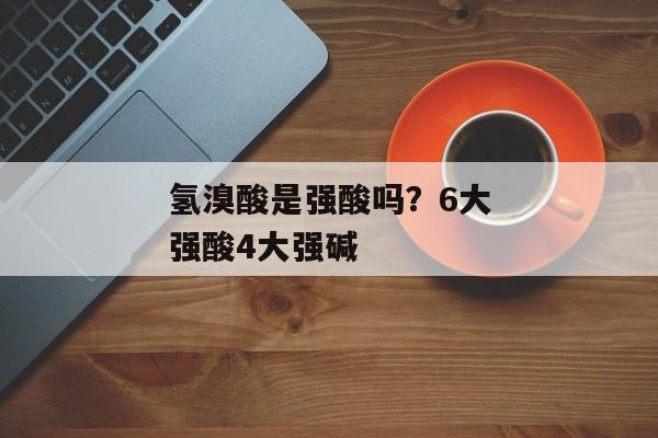 氢溴酸是强酸吗？6大强酸4大强碱