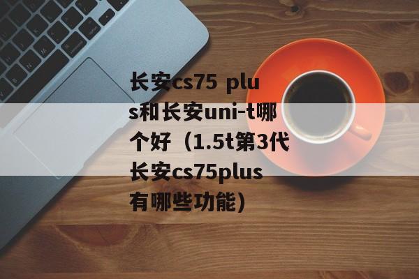 长安cs75 plus和长安uni-t哪个好（1.5t第3代长安cs75plus有哪些功能)