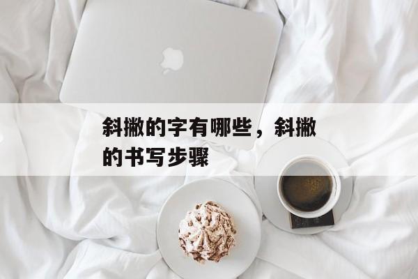 斜撇的字有哪些，斜撇的书写步骤