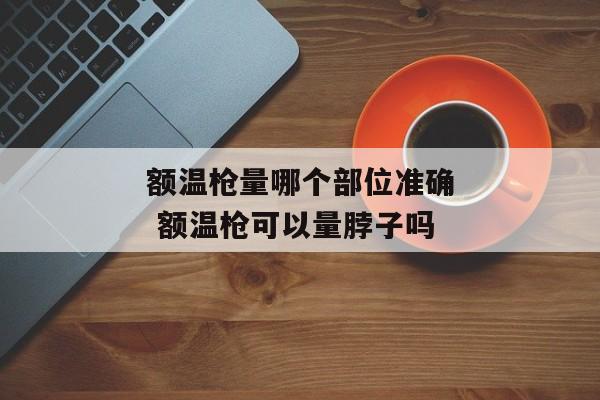 额温枪量哪个部位准确 额温枪可以量脖子吗