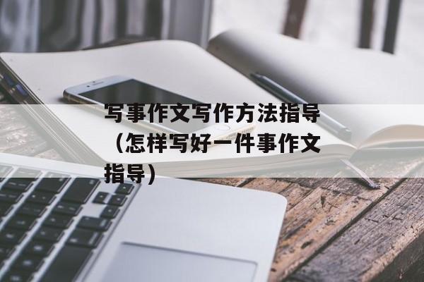 写事作文写作方法指导（怎样写好一件事作文指导)