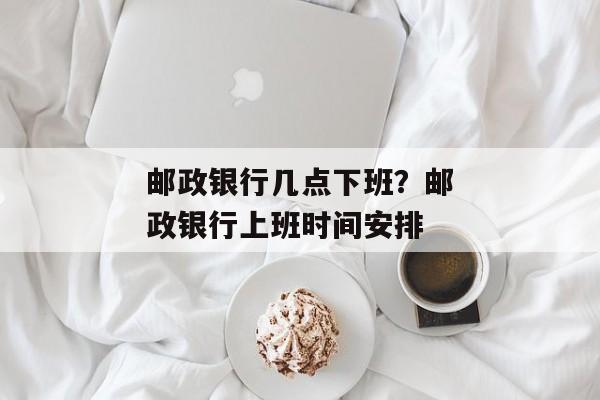 邮政银行几点下班？邮政银行上班时间安排