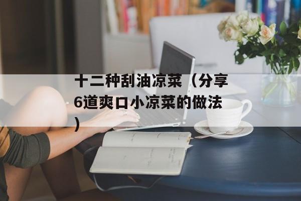 十二种刮油凉菜（分享6道爽口小凉菜的做法)