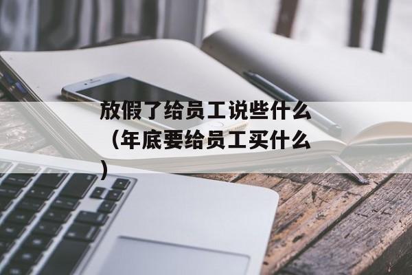 放假了给员工说些什么（年底要给员工买什么)