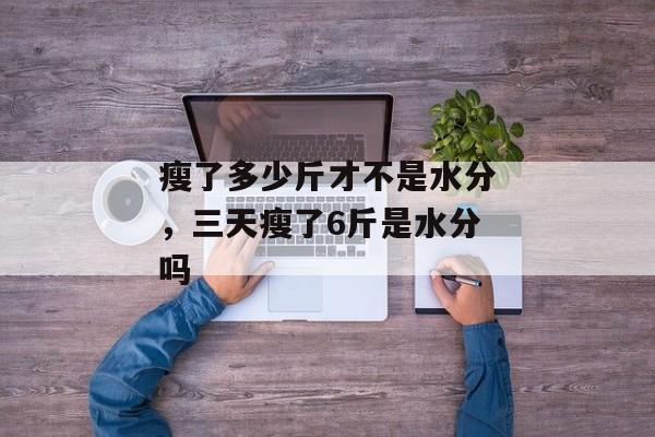 瘦了多少斤才不是水分，三天瘦了6斤是水分吗