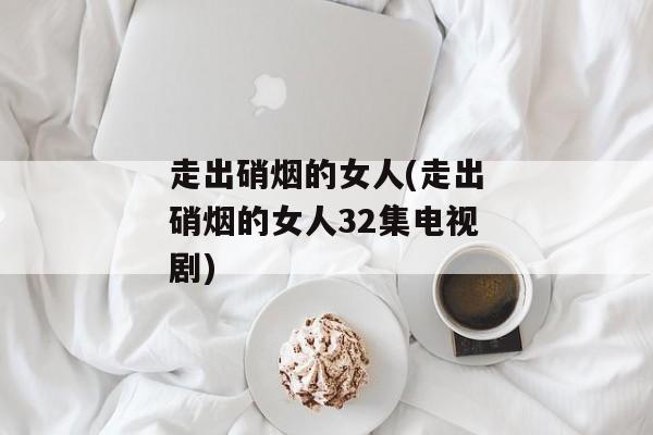 走出硝烟的女人(走出硝烟的女人32集电视剧)