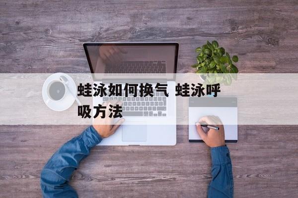 蛙泳如何换气 蛙泳呼吸方法
