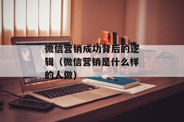 微信营销成功背后的逻辑（微信营销是什么样的人做)