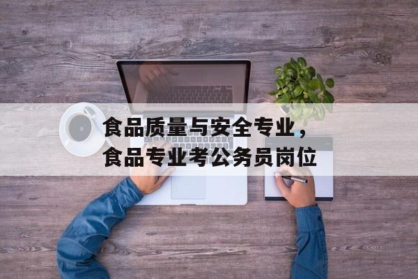 食品质量与安全专业，食品专业考公务员岗位