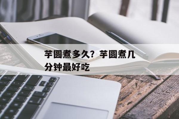 芋圆煮多久？芋圆煮几分钟最好吃