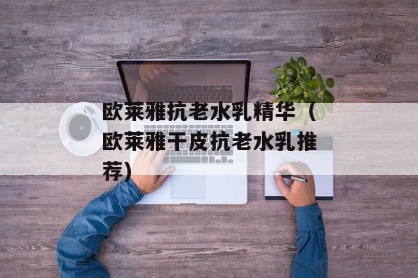 欧莱雅抗老水乳精华（欧莱雅干皮抗老水乳推荐)
