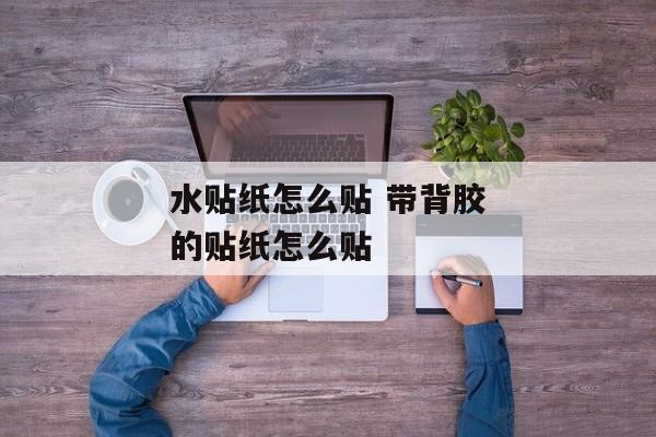 水贴纸怎么贴 带背胶的贴纸怎么贴