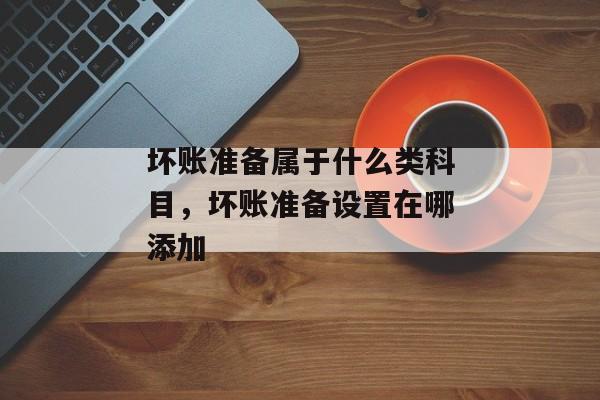 坏账准备属于什么类科目，坏账准备设置在哪添加