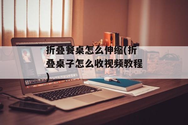 折叠餐桌怎么伸缩(折叠桌子怎么收视频教程)