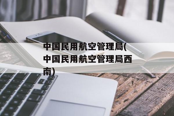 中国民用航空管理局(中国民用航空管理局西南)