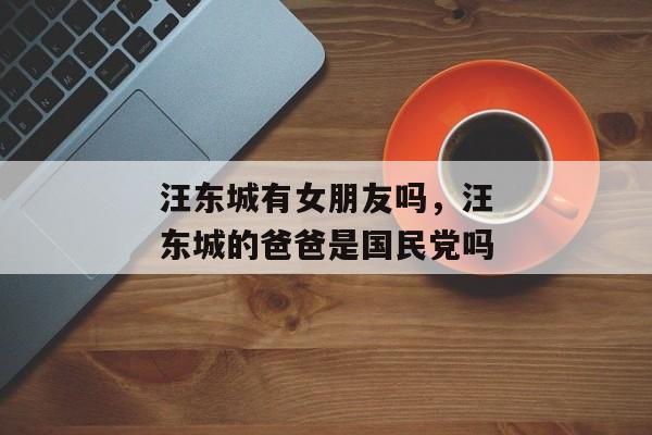汪东城有女朋友吗，汪东城的爸爸是国民党吗