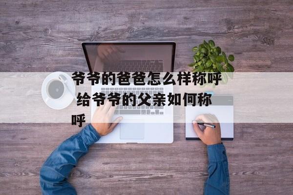 爷爷的爸爸怎么样称呼 给爷爷的父亲如何称呼