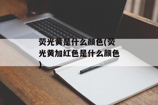 荧光黄是什么颜色(荧光黄加红色是什么颜色)