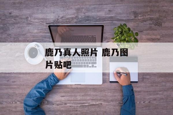 鹿乃真人照片 鹿乃图片贴吧