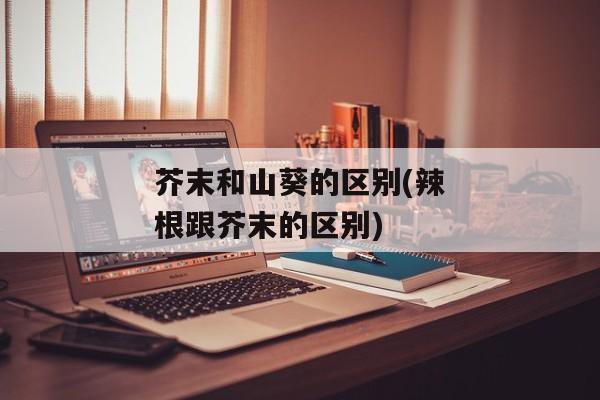 芥末和山葵的区别(辣根跟芥末的区别)