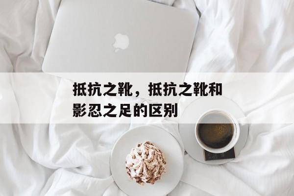 抵抗之靴，抵抗之靴和影忍之足的区别