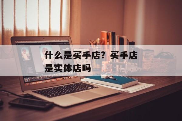 什么是买手店？买手店是实体店吗
