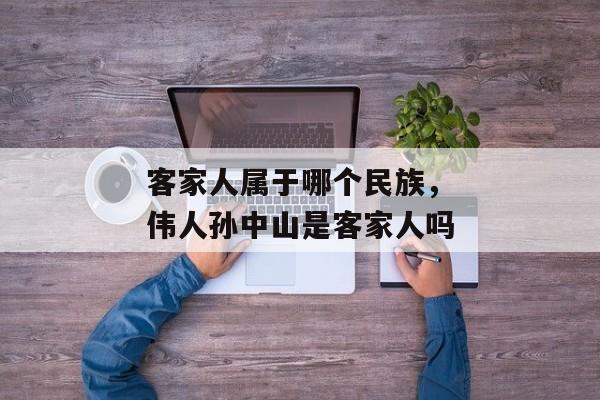 客家人属于哪个民族，伟人孙中山是客家人吗