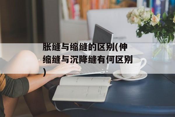 胀缝与缩缝的区别(伸缩缝与沉降缝有何区别)